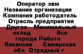 Оператор эвм › Название организации ­ Компания-работодатель › Отрасль предприятия ­ Другое › Минимальный оклад ­ 15 000 - Все города Работа » Вакансии   . Самарская обл.,Отрадный г.